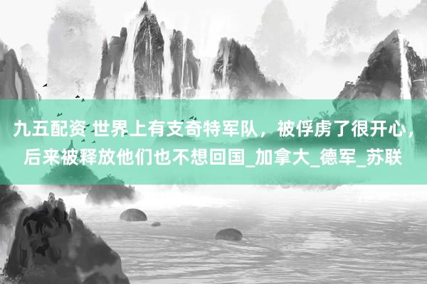 九五配资 世界上有支奇特军队，被俘虏了很开心，后来被释放他们也不想回国_加拿大_德军_苏联