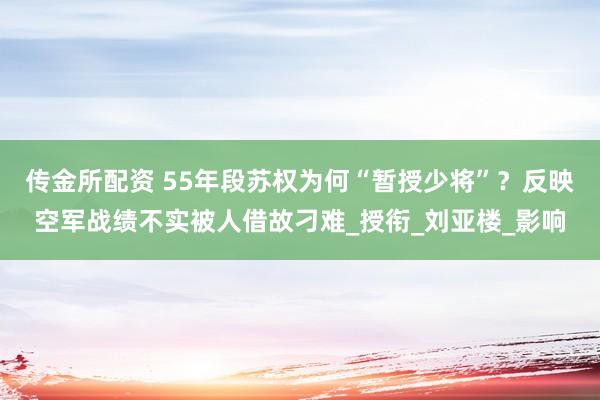 传金所配资 55年段苏权为何“暂授少将”？反映空军战绩不实被人借故刁难_授衔_刘亚楼_影响