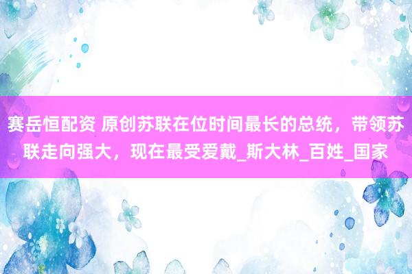 赛岳恒配资 原创苏联在位时间最长的总统，带领苏联走向强大，现在最受爱戴_斯大林_百姓_国家