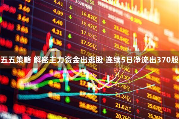 五五策略 解密主力资金出逃股 连续5日净流出370股
