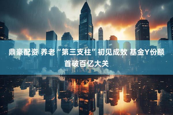 鼎豪配资 养老“第三支柱”初见成效 基金Y份额首破百亿大关