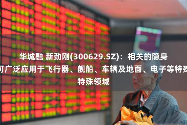 华城融 新劲刚(300629.SZ)：相关的隐身材料可广泛应用于飞行器、舰船、车辆及地面、电子等特殊领域