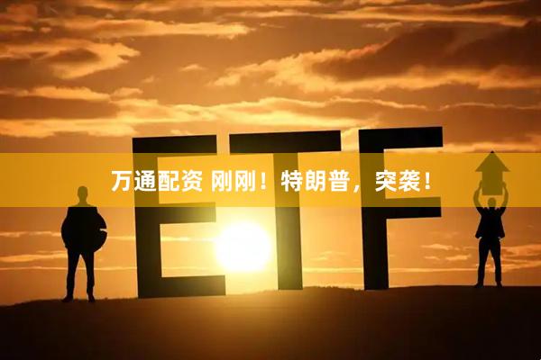 万通配资 刚刚！特朗普，突袭！