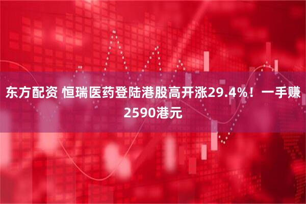 东方配资 恒瑞医药登陆港股高开涨29.4%！一手赚2590港元
