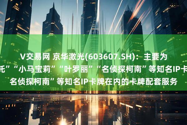 V交易网 京华激光(603607.SH)：主要为卡游动漫提供包括“哪吒”“小马宝莉”“叶罗丽”“名侦探柯南”等知名IP卡牌在内的卡牌配套服务