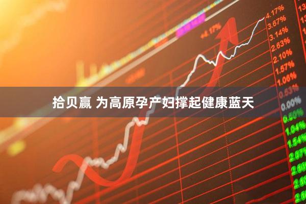 拾贝赢 为高原孕产妇撑起健康蓝天