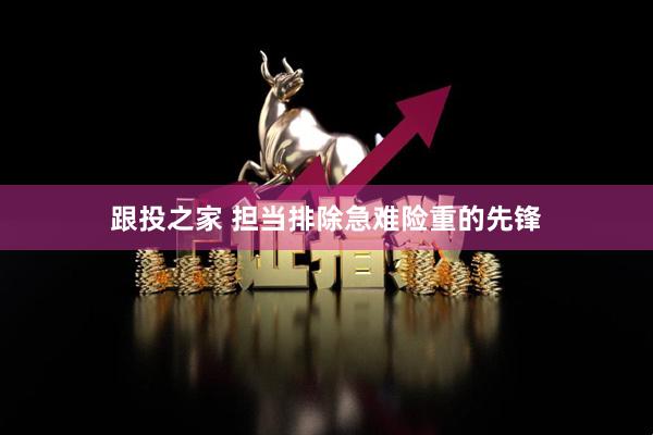 跟投之家 担当排除急难险重的先锋