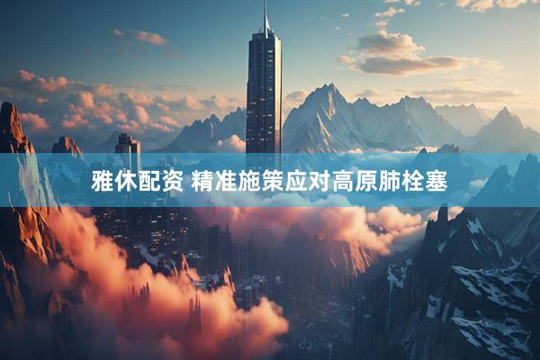 雅休配资 精准施策应对高原肺栓塞