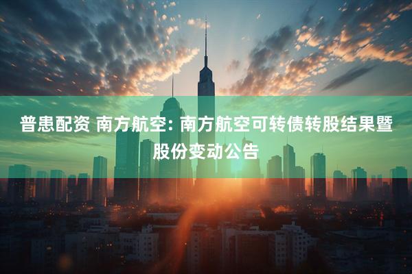 普患配资 南方航空: 南方航空可转债转股结果暨股份变动公告