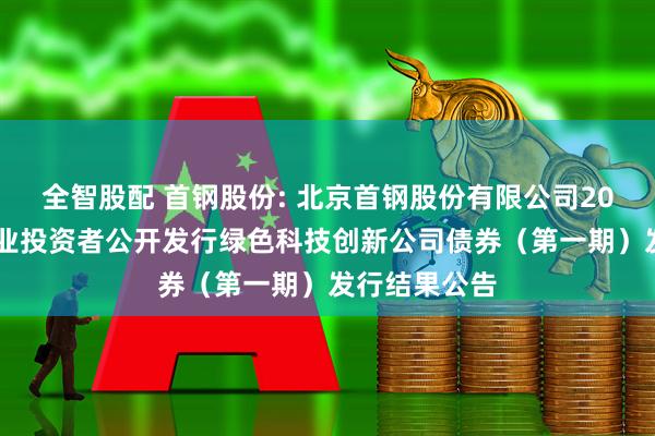 全智股配 首钢股份: 北京首钢股份有限公司2025年面向专业投资者公开发行绿色科技创新公司债券(第一期)发行结果公告
