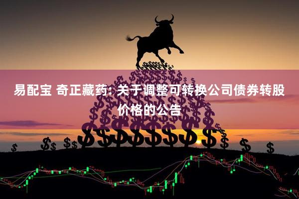 易配宝 奇正藏药: 关于调整可转换公司债券转股价格的公告