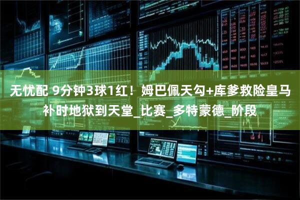 无忧配 9分钟3球1红！姆巴佩天勾+库爹救险皇马补时地狱到天堂_比赛_多特蒙德_阶段