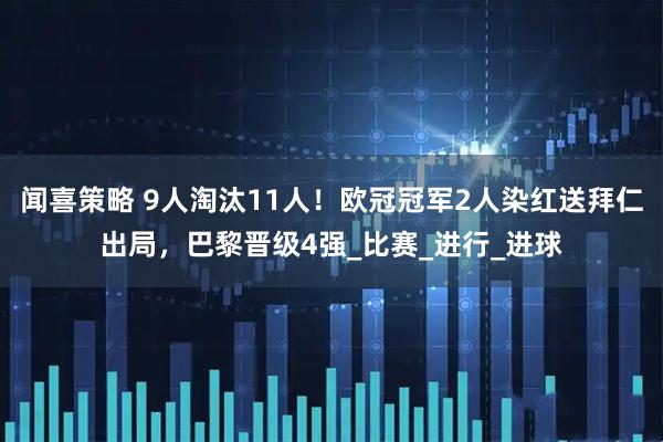 闻喜策略 9人淘汰11人！欧冠冠军2人染红送拜仁出局，巴黎晋级4强_比赛_进行_进球
