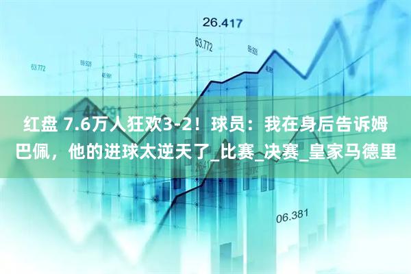 红盘 7.6万人狂欢3-2！球员：我在身后告诉姆巴佩，他的进球太逆天了_比赛_决赛_皇家马德里