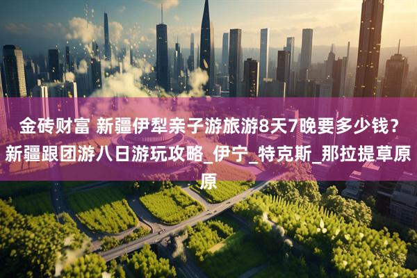 金砖财富 新疆伊犁亲子游旅游8天7晚要多少钱？新疆跟团游八日游玩攻略_伊宁_特克斯_那拉提草原