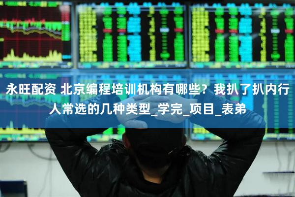 永旺配资 北京编程培训机构有哪些？我扒了扒内行人常选的几种类型_学完_项目_表弟