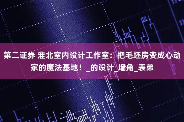 第二证券 淮北室内设计工作室：把毛坯房变成心动家的魔法基地！_的设计_墙角_表弟