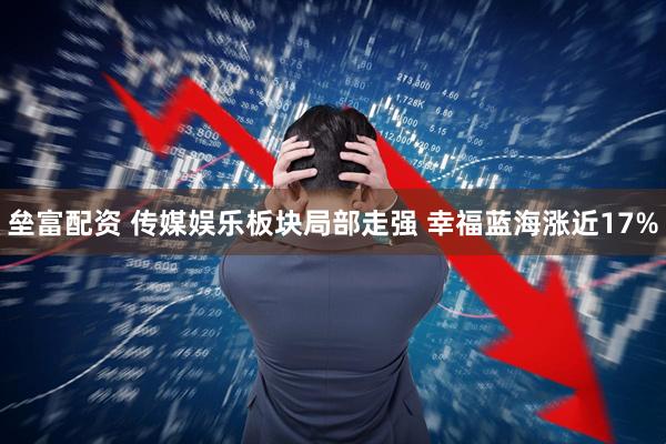 垒富配资 传媒娱乐板块局部走强 幸福蓝海涨近17%