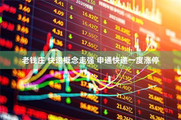 老钱庄 快递概念走强 申通快递一度涨停
