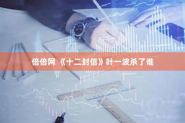 倍倍网 《十二封信》叶一波杀了谁