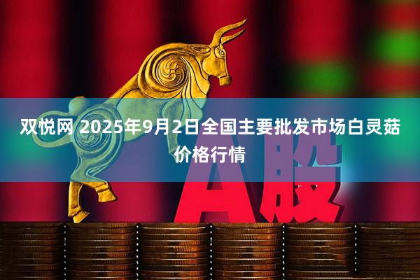 双悦网 2025年9月2日全国主要批发市场白灵菇价格行情