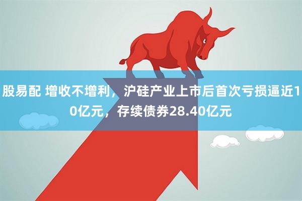 股易配 增收不增利，沪硅产业上市后首次亏损逼近10亿元，存续债券28.40亿元