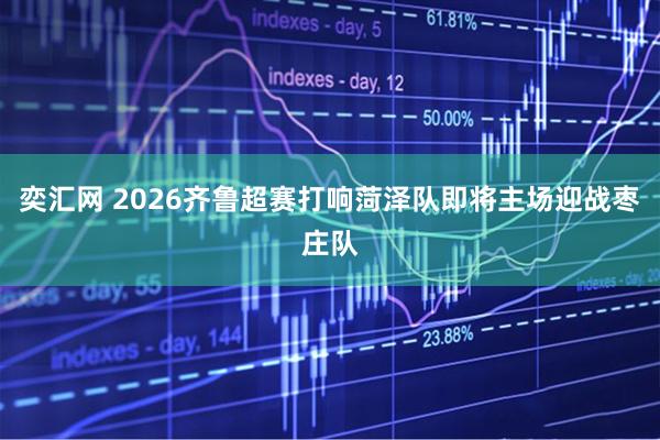 奕汇网 2026齐鲁超赛打响菏泽队即将主场迎战枣庄队