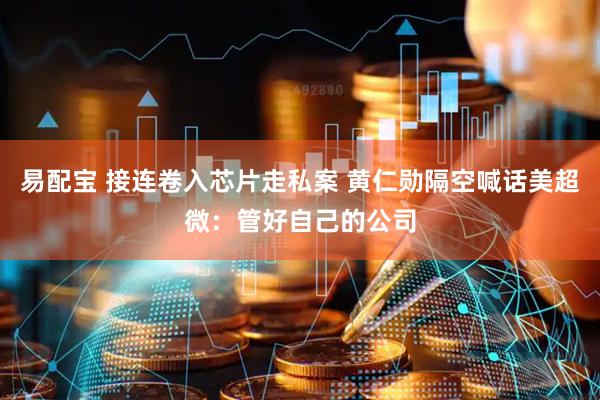 易配宝 接连卷入芯片走私案 黄仁勋隔空喊话美超微：管好自己的公司